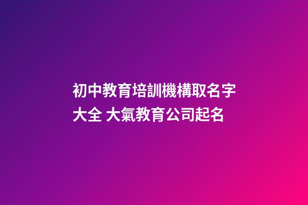 初中教育培訓機構取名字大全 大氣教育公司起名